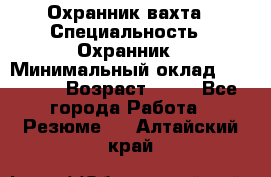 Охранник вахта › Специальность ­ Охранник › Минимальный оклад ­ 55 000 › Возраст ­ 43 - Все города Работа » Резюме   . Алтайский край